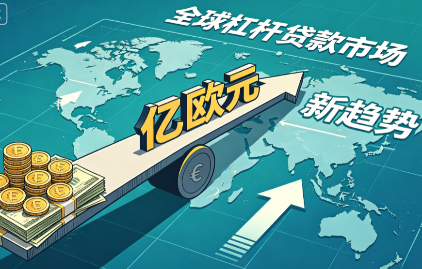 亿欧元杠杆融资揭示全球杠杆贷款市场新趋势：资金充裕压低定价，发行人条款显著改善